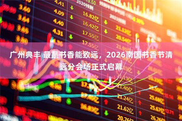 广州典丰 最是书香能致远，2026南国书香节清远分会场正式启幕